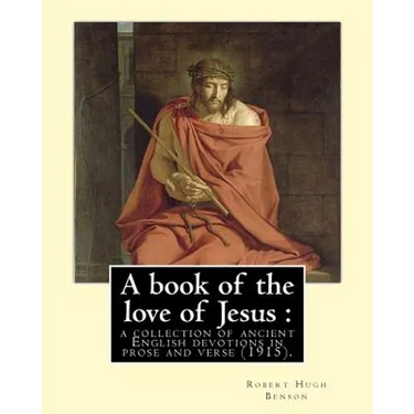 A book of the love of Jesus: a collection of ancient English devotions in prose and verse (1915). By: Robert Hugh Benson, and By: Richard Rolle: Ri