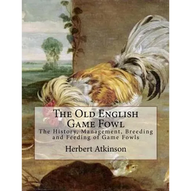 The Old English Game Fowl: The History, Management, Breeding and Feeding of Game Fowls
