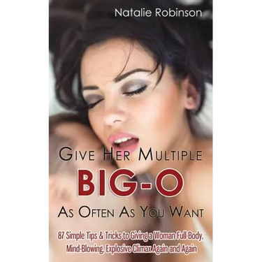 Give Her Multiple Big-O As Often As You Want: 87 Simple Tips & Tricks to Giving a Woman Full-Body, Mind-Blowing, Explosive Climax Again and Again