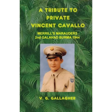 A Tribute to Private Vincent Cavallo: Merrill's Marauders 2nd Galahad Burma 1944