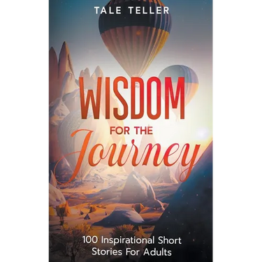 Wisdom For The Journey: 100 Inspirational Short Stories For Adults
