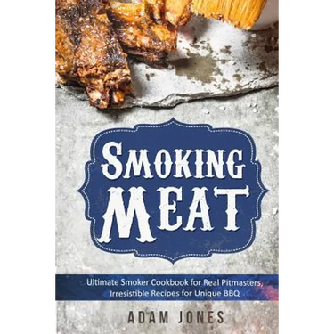 Smoking Meat: Ultimate Smoker Cookbook for Real Pitmasters, Irresistible Recipes for Unique BBQ: Book 2