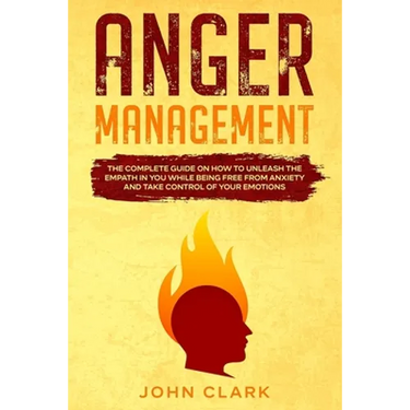 Anger Management: The Complete Guide on How to Unleash the Empath in You While Being Free from Anxiety and Take Control of Your Emotions