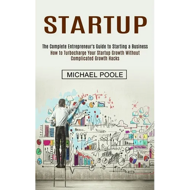 Startup: The Complete Entrepreneur's Guide to Starting a Business (How to Turbocharge Your Startup Growth Without Complicated Growth Hacks)