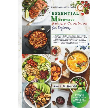 Quick And Satisfying Essential Microwave Recipe Cookbook For Beginners: A fast and easy meal plan guide with tested and tasty nutritious recipes for b