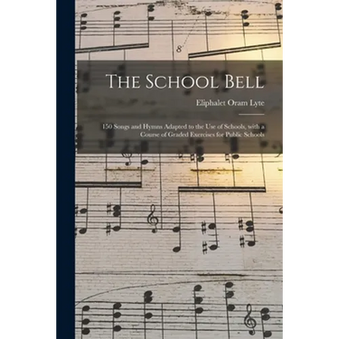 The School Bell: 150 Songs and Hymns Adapted to the Use of Schools, With a Course of Graded Exercises for Public Schools