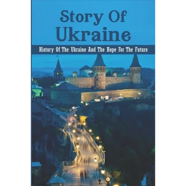 Story Of Ukraine: History Of The Ukraine And The Hope For The Future