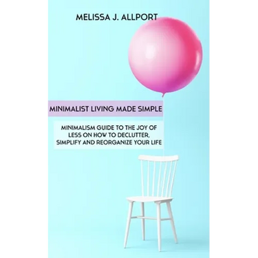 Minimalist Living Made Simple: Minimalism Guide to the Joy of Less on How to Declutter, Simplify and Reorganize Your Life