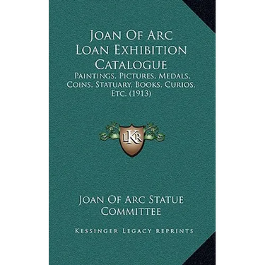 Joan of Arc Loan Exhibition Catalogue: Paintings, Pictures, Medals, Coins, Statuary, Books, Curios, Etc. (1913)