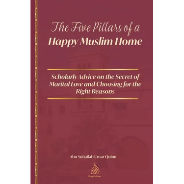 The Five Pillars of a Happy Muslim Home: Scholarly Advice on the Secret of Marital Love and Choosing for the Right Reasons