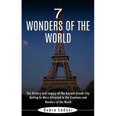 7 Wonders of the World: The History and Legacy of the Ancient Greek City (Getting Us More Attracted to the Creations and Wonders of the World)