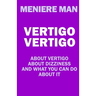 Vertigo Vertigo: About vertigo. About dizziness. And what you can do about it. Meniere Man.
