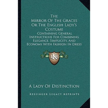The Mirror Of The Graces Or The English Lady's Costume: Containing General Instructions For Combining Elegance, Simplicity, And Economy With Fashion I