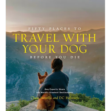 Fifty Places to Travel with Your Dog Before You Die: Dog Experts Share the World's Greatest Destinations