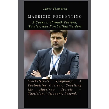 Mauricio Pochettino: A Journey through Passion, Tactics, and Footballing Wisdom