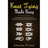 Knot Tying Made Easy: The Ultimate Guide on How to Identify, Tie and Untie All Manner of Everyday Knots in Different Styles