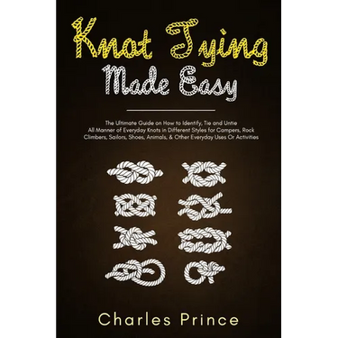 Knot Tying Made Easy: The Ultimate Guide on How to Identify, Tie and Untie All Manner of Everyday Knots in Different Styles