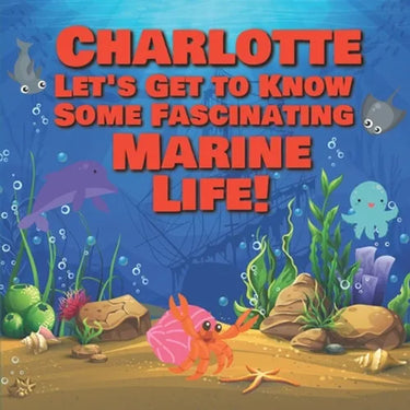 Charlotte Let's Get to Know Some Fascinating Marine Life!: Personalized Baby Books with Your Child's Name in the Story - Ocean Animals Books for Toddl