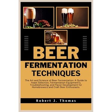 Beer Fermentation Techniques: The Art and Science of Beer Fermentation: A Guide to Yeast Selection, Fermentation Equipment's, Troubleshooting, and F