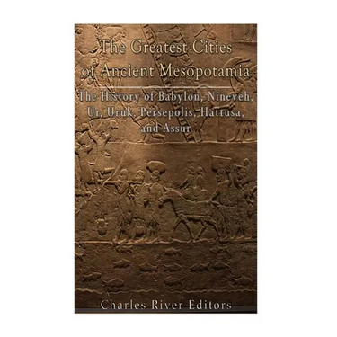 The Greatest Cities of Ancient Mesopotamia: The History of Babylon, Nineveh, Ur, Uruk, Persepolis, Hattusa, and Assur