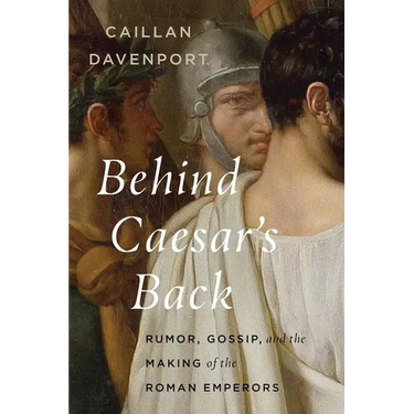 Behind Caesar's Back: Rumor, Gossip, and the Making of the Roman Emperors