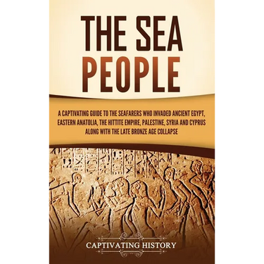 The Sea People: A Captivating Guide to the Seafarers Who Invaded Ancient Egypt, Eastern Anatolia, the Hittite Empire, Palestine, Syria, and Cyprus, al