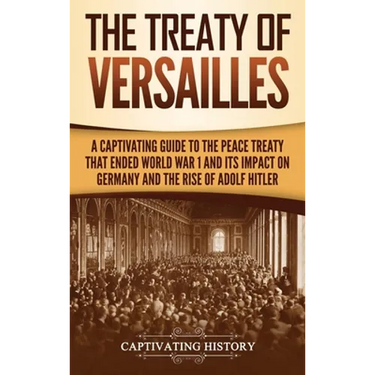 The Treaty of Versailles: A Captivating Guide to the Peace Treaty That Ended World War 1 and Its Impact on Germany and the Rise of Adolf Hitler