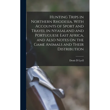 Hunting Trips in Northern Rhodesia. With Accounts of Sport and Travel in Nyasaland and Portuguese East Africa, and Also Notes on the Game Animals and
