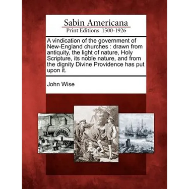A Vindication of the Government of New-England Churches: Drawn from Antiquity, the Light of Nature, Holy Scripture, Its Noble Nature, and from the Dig