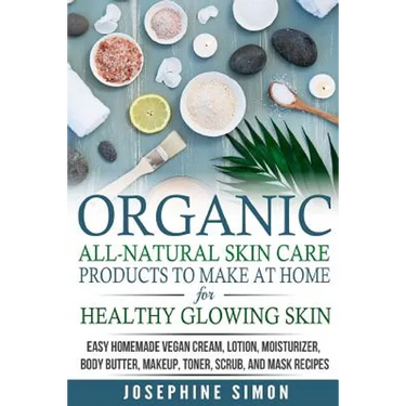 Organic All-Natural Skin Products to Make at Home for Healthy Glowing Skin: Easy Homemade Vegan Cream, Lotion, Moisturizer, Body Butter, Makeup, Toner