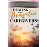 Dealing with Dementia for Caregivers: Real-World Advice to Prevent & Relieve Crisis Situations, Manage Long Care Hours, Alleviate the Burden You Feel