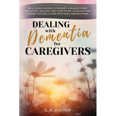 Dealing with Dementia for Caregivers: Real-World Advice to Prevent & Relieve Crisis Situations, Manage Long Care Hours, Alleviate the Burden You Feel