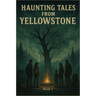 Haunting Tales from Yellowstone: A Chilling Dual-Family Horror Set in America's Most Mysterious National Park (The Yellowstone Horrors: Part 1)