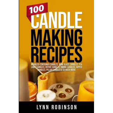 100 Candle Making Recipes: Marbled Container Candles, Wine Glass Candles, Tea Light Candles, Votive Candles, Ombre Candles, Dipped Candles, Pillar Can