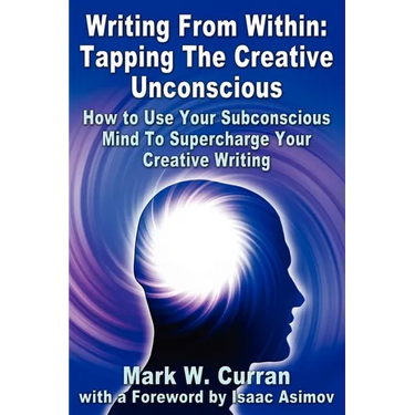 Writing From Within: Tapping The Creative Unconscious: How to Use Your Subconscious Mind To Supercharge Your Creative Writing