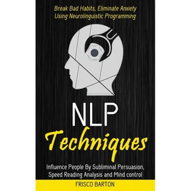 Nlp Techniques: Influence People By Subliminal Persuasion, Speed Reading Analysis and Mind control (Break Bad Habits, Eliminate Anxiety Using Neurolin
