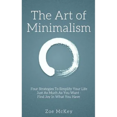 The Art of Minimalism: Four Strategies To Simplify Your Life Just As Much As You Want - Find Joy In What You Have