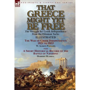 That Greece Might Yet Be Free: the Struggle for Greek Independence from the Ottoman Turks The War of Greek Independence 1821 to 1833 by W. Alison Phil