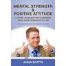 Mental Strength & Positive Attitude: 7 Core Lessons for Achieving Peak Performance in Life: A Practical Guide to Achieve Positivity