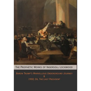 The Prophetic Works of Ingersoll Lockwood: Baron Trump's Marvellous Underground Journey & 1900; Or, The Last President