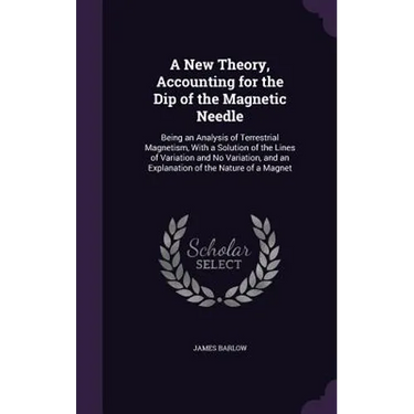 A New Theory, Accounting for the Dip of the Magnetic Needle: Being an Analysis of Terrestrial Magnetism, With a Solution of the Lines of Variation and