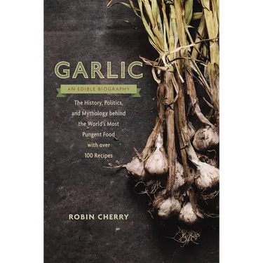 Garlic, an Edible Biography: The History, Politics, and Mythology behind the World's Most Pungent Food--with over 100 Recipes