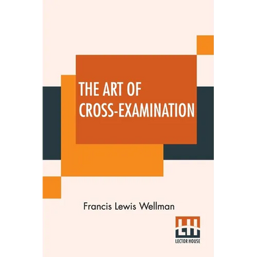 The Art Of Cross-Examination: With The Cross-Examinations Of Important Witnesses In Some Celebrated Cases