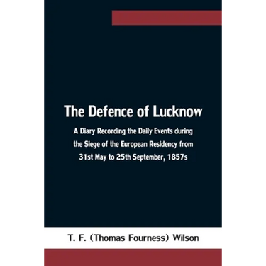 The Defence of Lucknow A Diary Recording the Daily Events during the Siege of the European Residency from 31st May to 25th September, 1857s