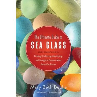 The Ultimate Guide to Sea Glass: Beach Comber's Edition: Finding, Collecting, Identifying, and Using the Ocean's Most Beautiful Stones