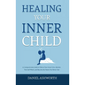 Healing Your Inner Child: A Compassionate Guide to Silence Your Inner Critic, Reclaim Your Self-Worth, and Become the Parent You Never Had