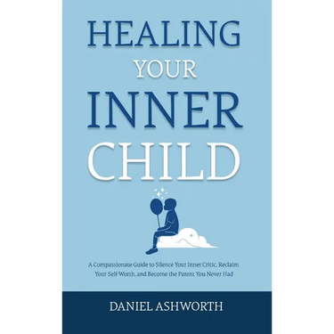 Healing Your Inner Child: A Compassionate Guide to Silence Your Inner Critic, Reclaim Your Self-Worth, and Become the Parent You Never Had