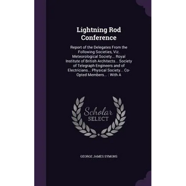Lightning Rod Conference: Report of the Delegates From the Following Societies, Viz. Meteorological Society... Royal Institute of British Archit