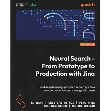 Neural Search - From Prototype to Production with Jina: Build deep learning-powered search systems that you can deploy and manage with ease