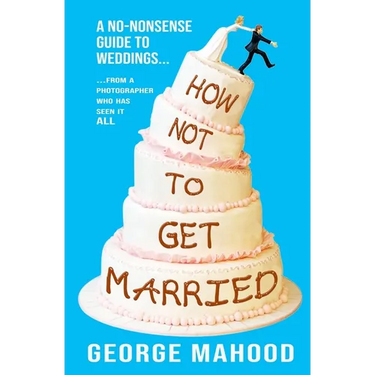 How Not to Get Married: A no-nonsense guide to weddings... from a photographer who has seen it ALL
